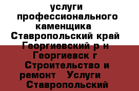 услуги профессионального каменщика - Ставропольский край, Георгиевский р-н, Георгиевск г. Строительство и ремонт » Услуги   . Ставропольский край